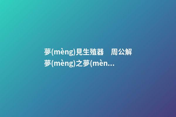 夢(mèng)見生殖器　周公解夢(mèng)之夢(mèng)到生殖器